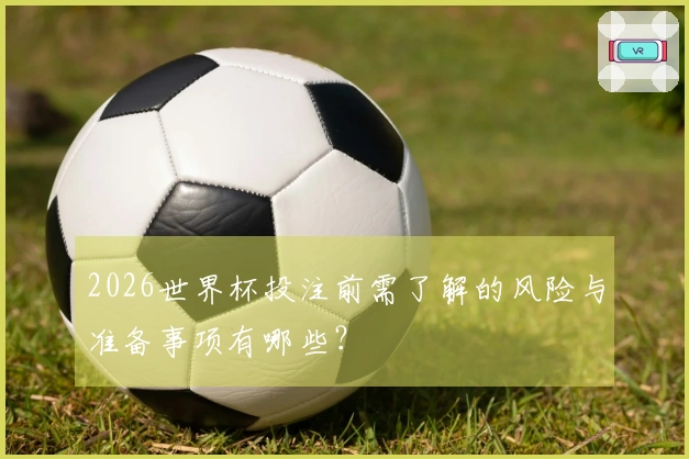 2026世界杯投注前需了解的风险与准备事项有哪些？
