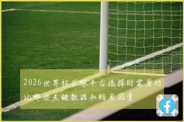 2026世界杯买球平台选择时需要对比哪些关键数据和赔率因素
