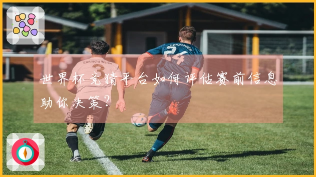 世界杯竞猜平台如何评估赛前信息助你决策？