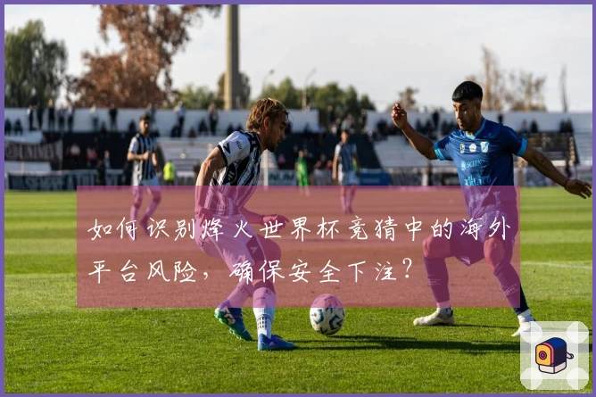 如何识别烽火世界杯竞猜中的海外平台风险，确保安全下注？