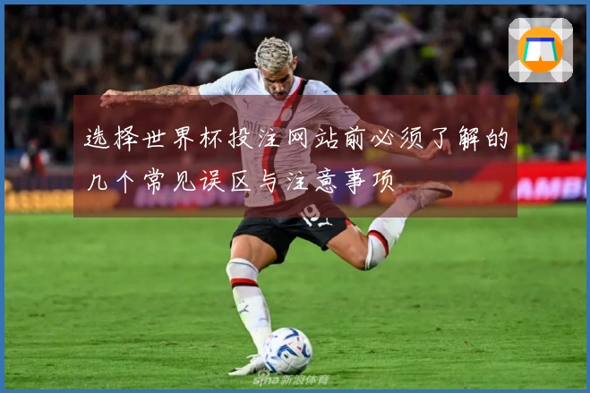 选择世界杯投注网站前必须了解的几个常见误区与注意事项