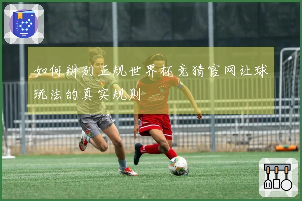 如何辨别正规世界杯竞猜官网让球玩法的真实规则