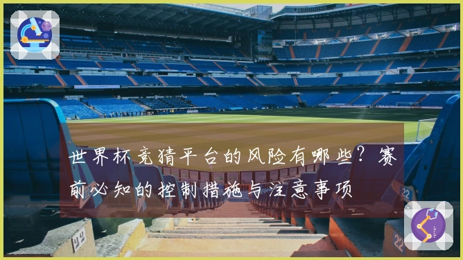 世界杯竞猜平台的风险有哪些？赛前必知的控制措施与注意事项