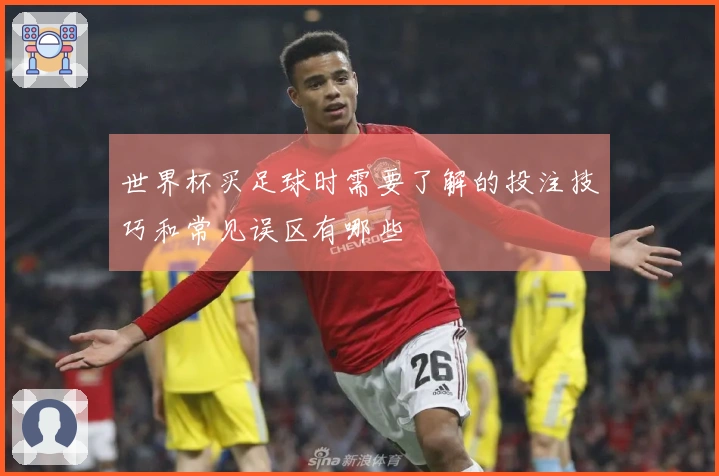 世界杯买足球时需要了解的投注技巧和常见误区有哪些
