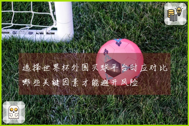 选择世界杯外围买球平台时应对比哪些关键因素才能避开风险